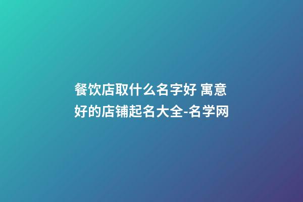 餐饮店取什么名字好 寓意好的店铺起名大全-名学网-第1张-店铺起名-玄机派